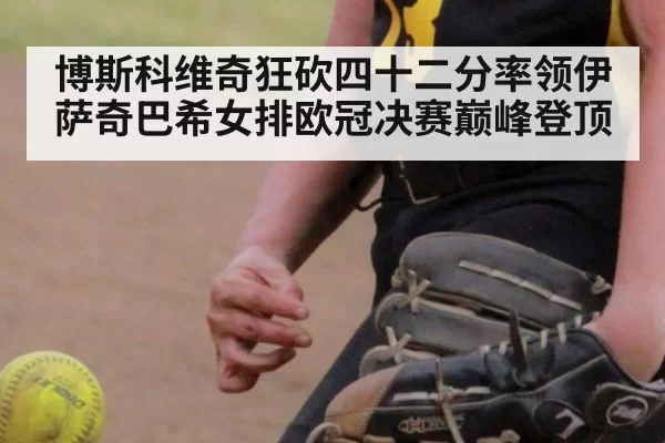 博斯科维奇狂砍四十二分率领伊萨奇巴希女排欧冠决赛巅峰登顶