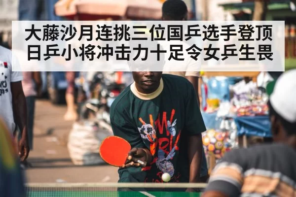 大藤沙月连挑三位国乒选手登顶 日乒小将冲击力十足令女乒生畏