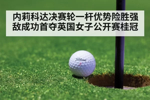 内莉科达决赛轮一杆优势险胜强敌成功首夺英国女子公开赛桂冠