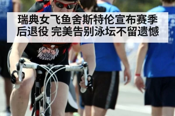 瑞典女飞鱼舍斯特伦宣布赛季后退役 完美告别泳坛不留遗憾